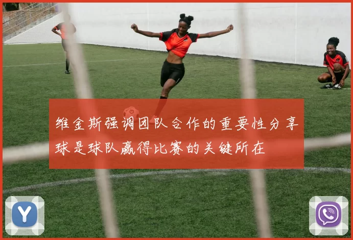 维金斯强调团队合作的重要性分享球是球队赢得比赛的关键所在