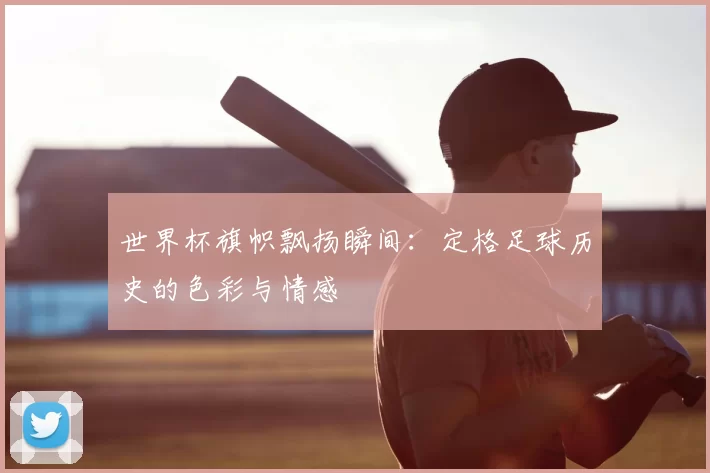 世界杯旗帜飘扬瞬间：定格足球历史的色彩与情感