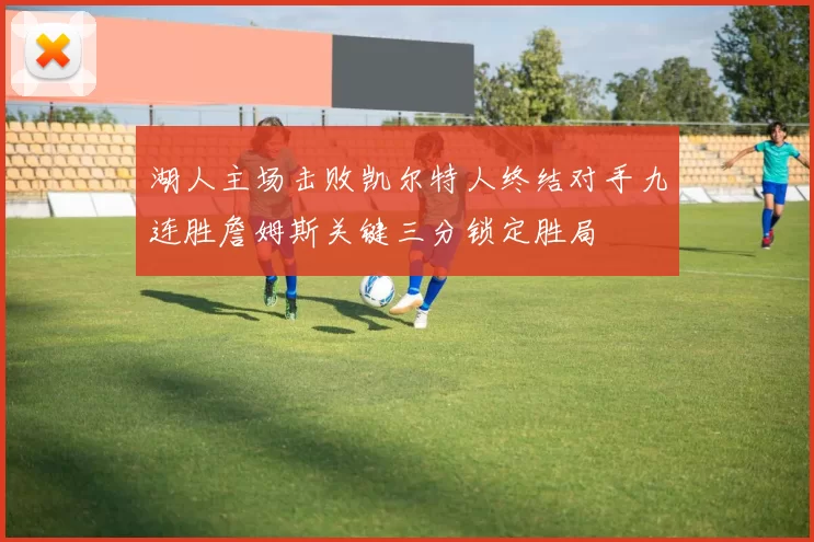 湖人主场击败凯尔特人终结对手九连胜詹姆斯关键三分锁定胜局
