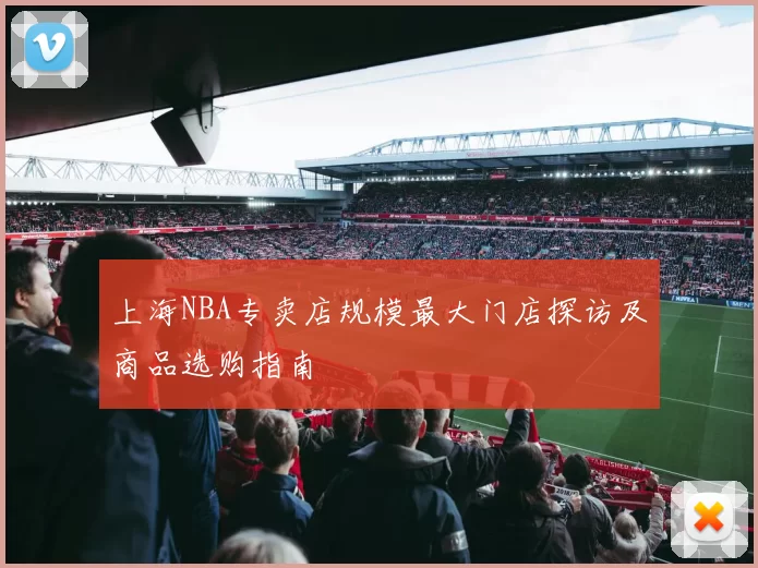 上海NBA专卖店规模最大门店探访及商品选购指南