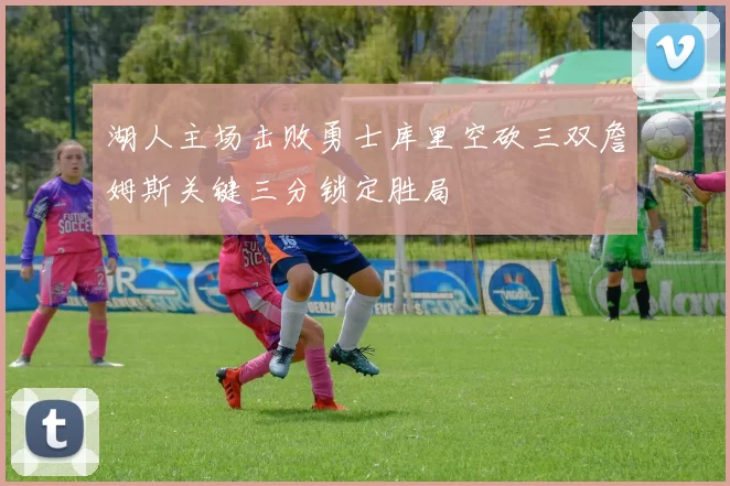 湖人主场击败勇士库里空砍三双詹姆斯关键三分锁定胜局