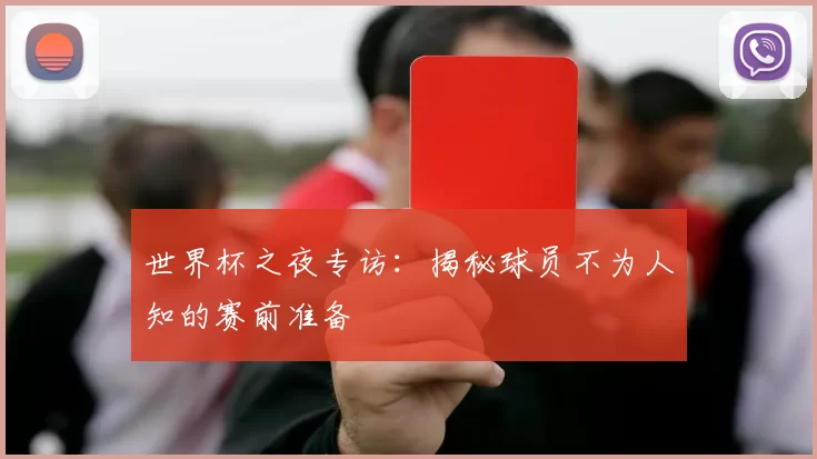世界杯之夜专访:揭秘球员不为人知的赛前准备