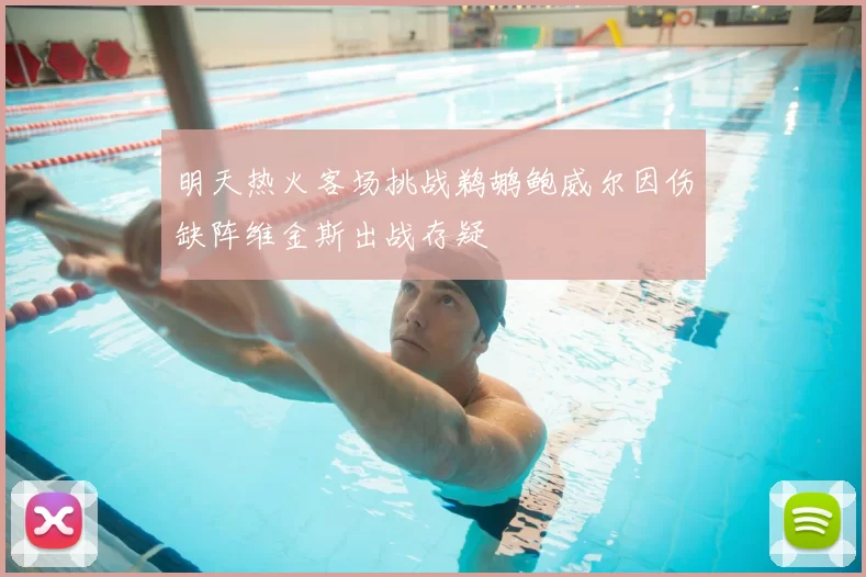明天热火客场挑战鹈鹕鲍威尔因伤缺阵维金斯出战存疑