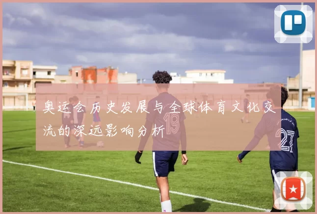 奥运会历史发展与全球体育文化交流的深远影响分析