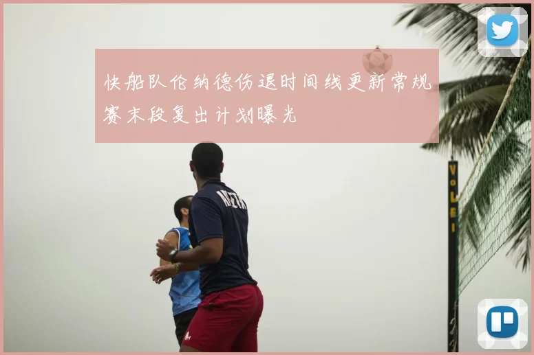快船队伦纳德伤退时间线更新常规赛末段复出计划曝光