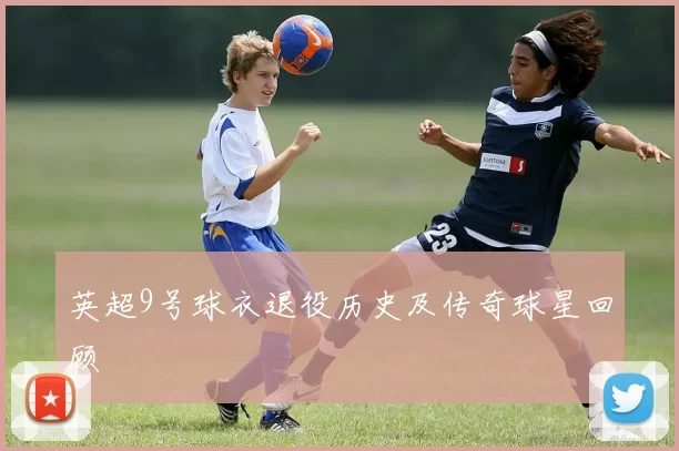 英超9号球衣退役历史及传奇球星回顾