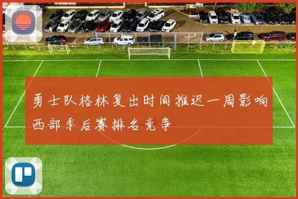 勇士队格林复出时间推迟一周影响西部季后赛排名竞争