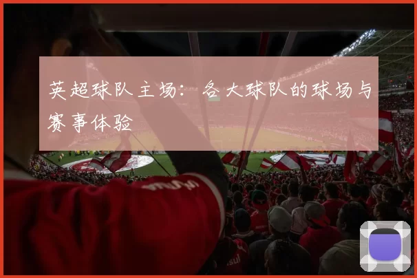 英超球队主场:各大球队的球场与赛事体验