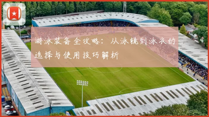 游泳装备全攻略:从泳镜到泳衣的选择与使用技巧解析