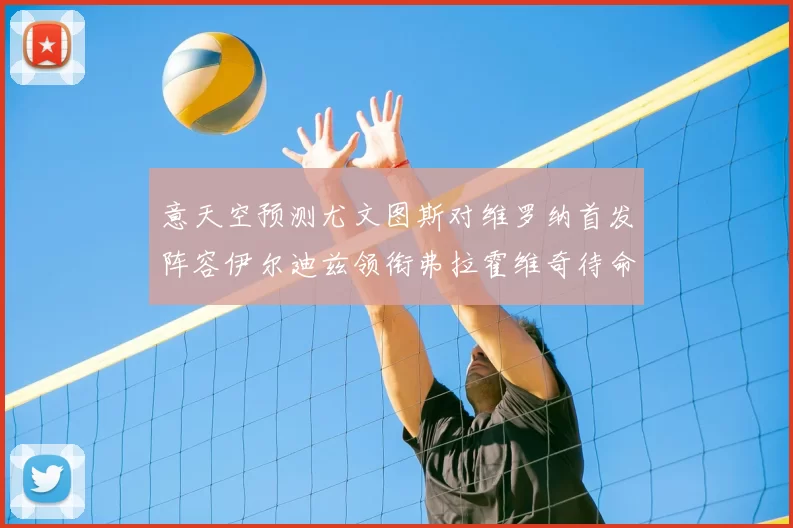 意天空预测尤文图斯对维罗纳首发阵容伊尔迪兹领衔弗拉霍维奇待命