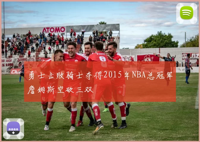 勇士击败骑士夺得2015年NBA总冠军詹姆斯空砍三双