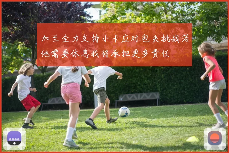 加兰全力支持小卡应对包夹挑战若他需要休息我将承担更多责任