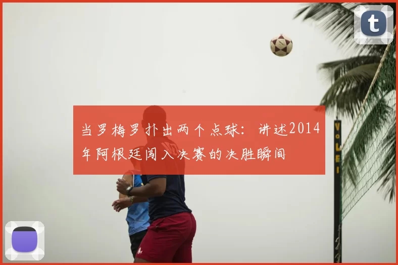 当罗梅罗扑出两个点球：讲述2014年阿根廷闯入决赛的决胜瞬间
