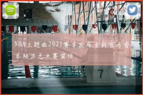 NBA主题曲2021赛季发布全新官方音乐助力总决赛宣传
