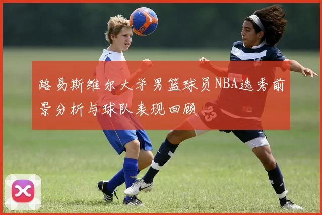 路易斯维尔大学男篮球员NBA选秀前景分析与球队表现回顾