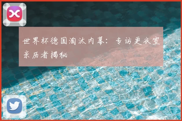世界杯德国淘汰内幕:专访更衣室亲历者揭秘