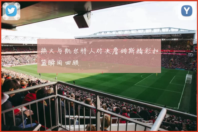 热火与凯尔特人对决詹姆斯精彩扣篮瞬间回顾