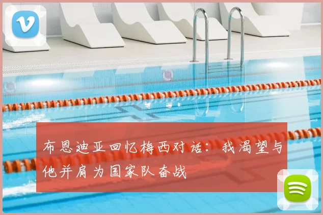 布恩迪亚回忆梅西对话：我渴望与他并肩为国家队奋战
