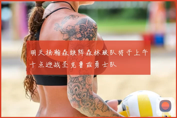明天杨瀚森缺阵森林狼队将于上午十点迎战圣克鲁兹勇士队