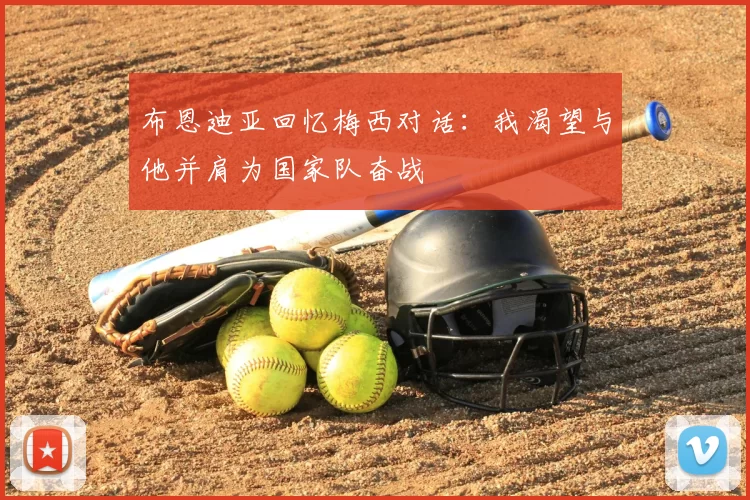 布恩迪亚回忆梅西对话:我渴望与他并肩为国家队奋战