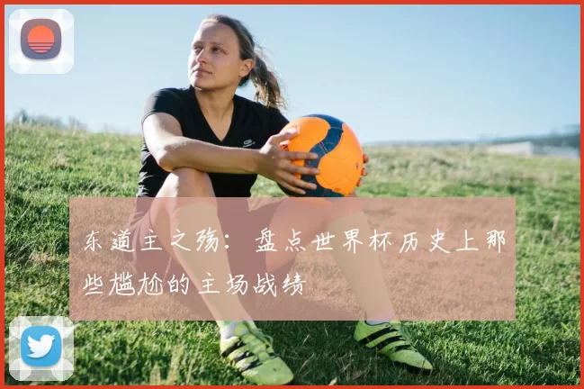 东道主之殇：盘点世界杯历史上那些尴尬的主场战绩