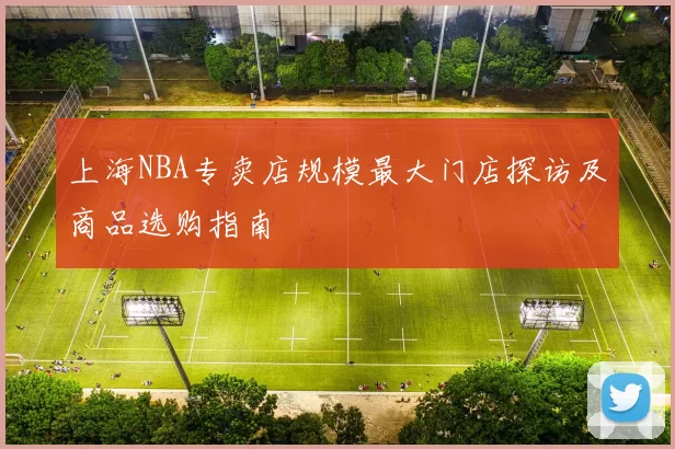 上海NBA专卖店规模最大门店探访及商品选购指南
