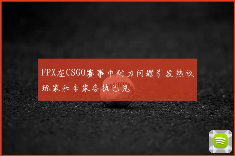 FPX在CSGO赛事中耐力问题引发热议玩家和专家各执己见