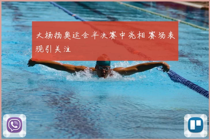 大杨扬奥运会半决赛中亮相 赛场表现引关注