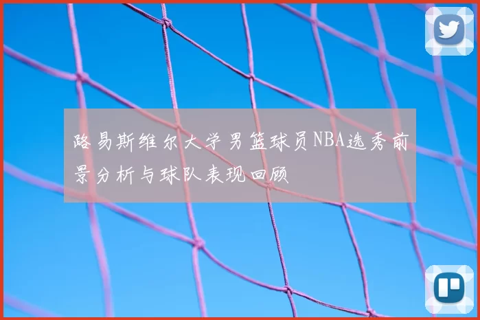 路易斯维尔大学男篮球员NBA选秀前景分析与球队表现回顾