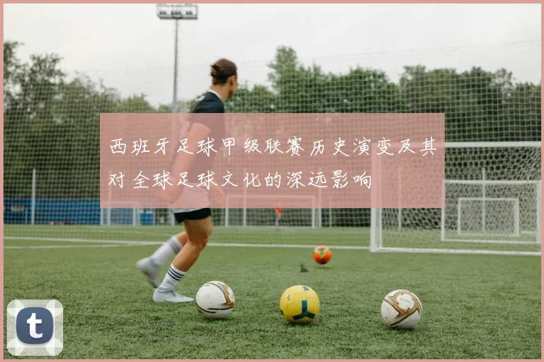 西班牙足球甲级联赛历史演变及其对全球足球文化的深远影响