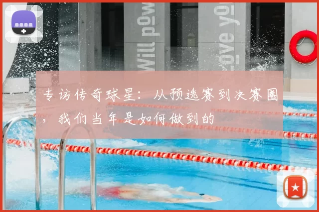 专访传奇球星:从预选赛到决赛圈,我们当年是如何做到的