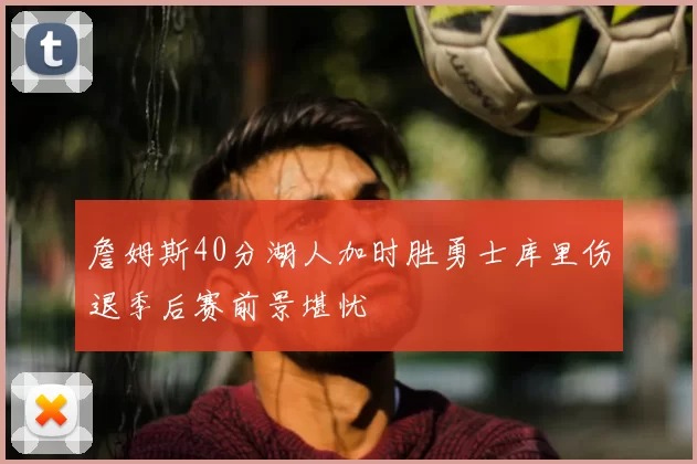 詹姆斯40分湖人加时胜勇士库里伤退季后赛前景堪忧