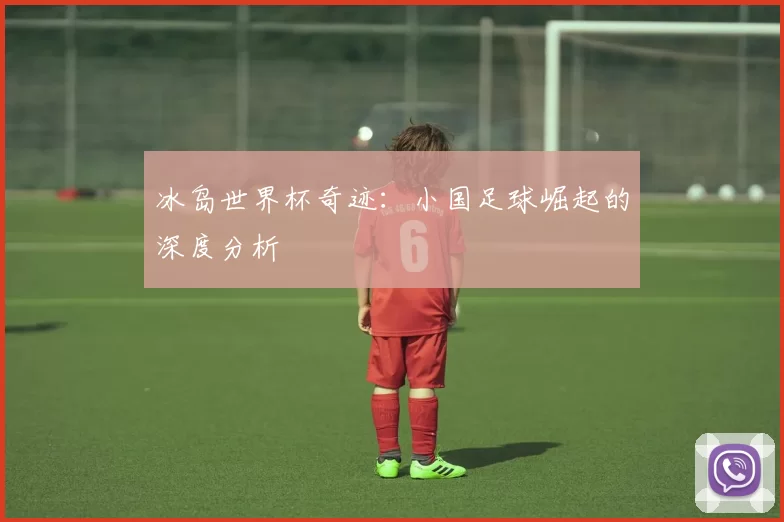 冰岛世界杯奇迹:小国足球崛起的深度分析