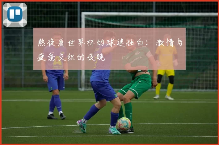 熬夜看世界杯的球迷独白:激情与疲惫交织的夜晚