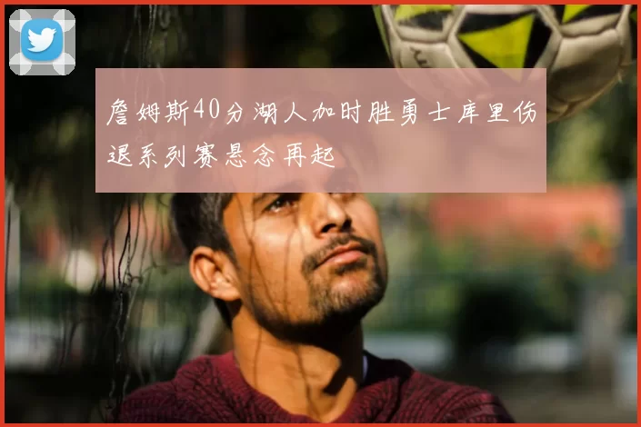 詹姆斯40分湖人加时胜勇士库里伤退系列赛悬念再起