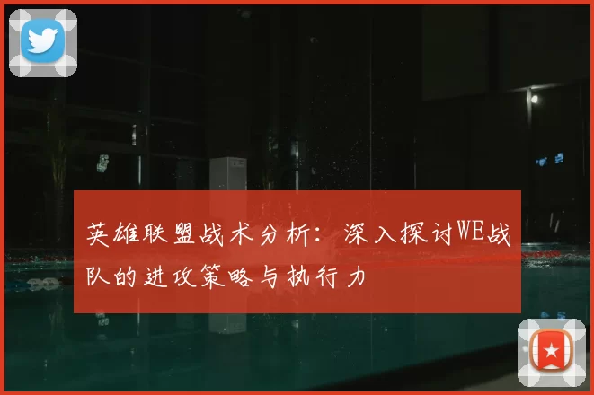 英雄联盟战术分析：深入探讨WE战队的进攻策略与执行力