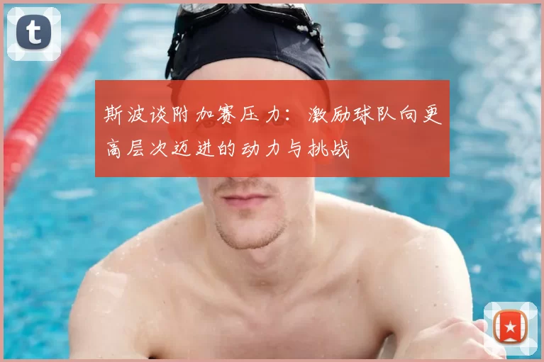 斯波谈附加赛压力：激励球队向更高层次迈进的动力与挑战