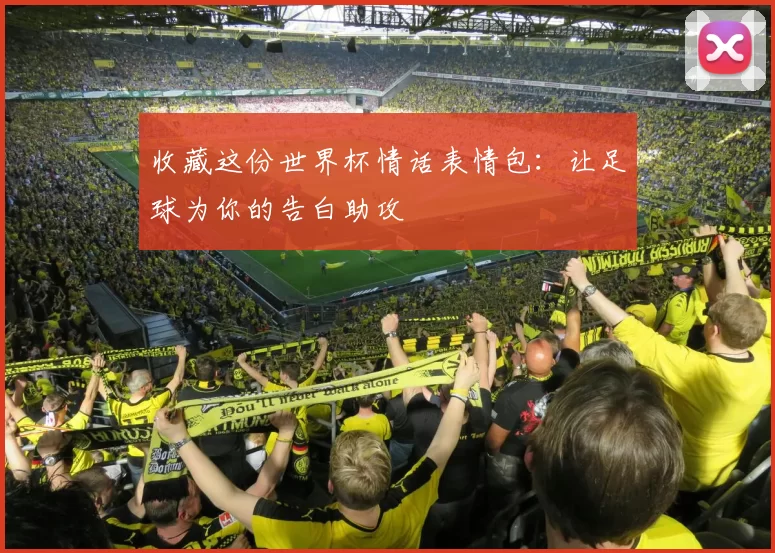 收藏这份世界杯情话表情包：让足球为你的告白助攻