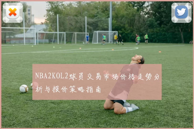 NBA2KOL2球员交易市场价格走势分析与报价策略指南