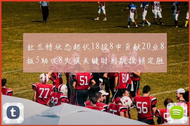 杜兰特状态起伏18投8中贡献20分8板5助攻8失误关键时刻跳投锁定胜局