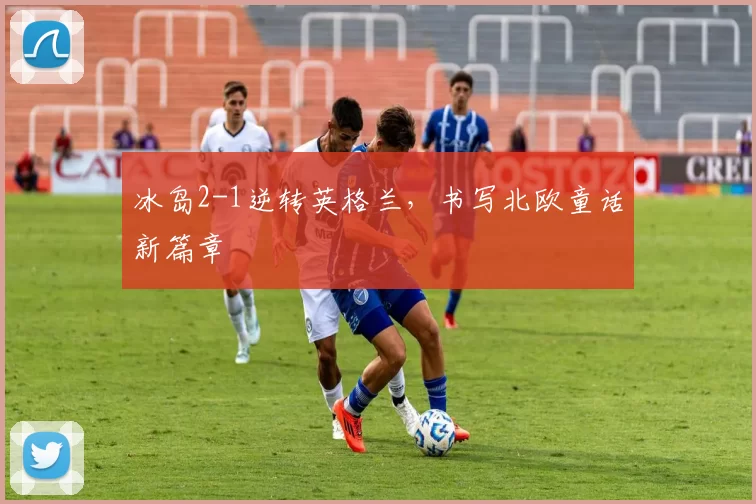 冰岛2-1逆转英格兰,书写北欧童话新篇章