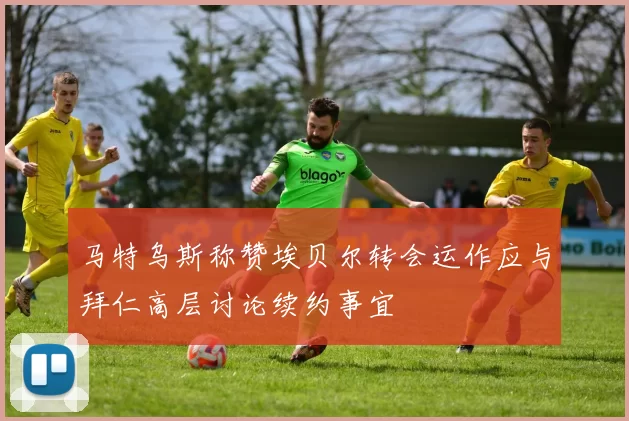 马特乌斯称赞埃贝尔转会运作应与拜仁高层讨论续约事宜