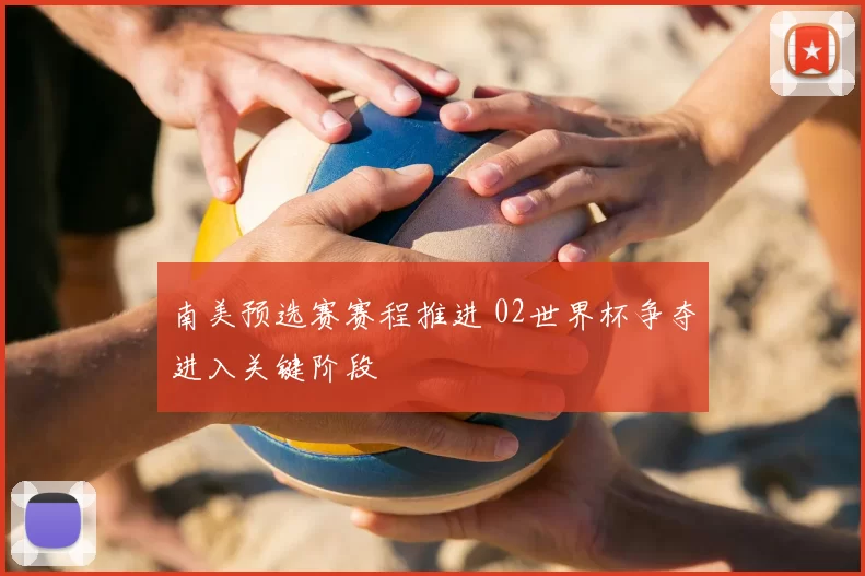 南美预选赛赛程推进 02世界杯争夺进入关键阶段