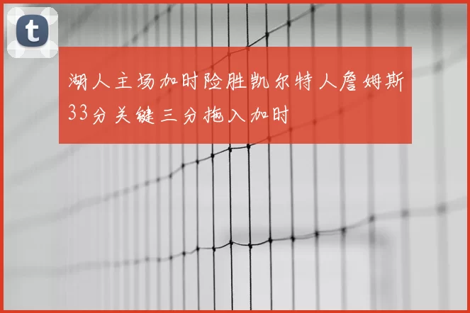 湖人主场加时险胜凯尔特人詹姆斯33分关键三分拖入加时