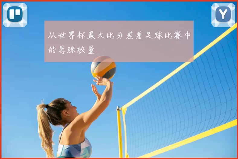 从世界杯最大比分差看足球比赛中的悬殊较量