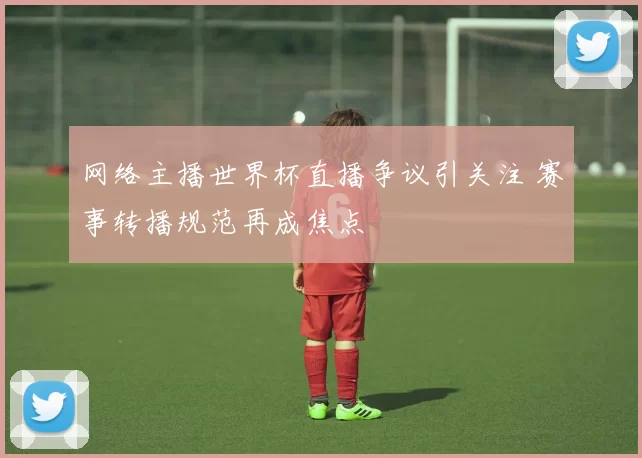 网络主播世界杯直播争议引关注 赛事转播规范再成焦点