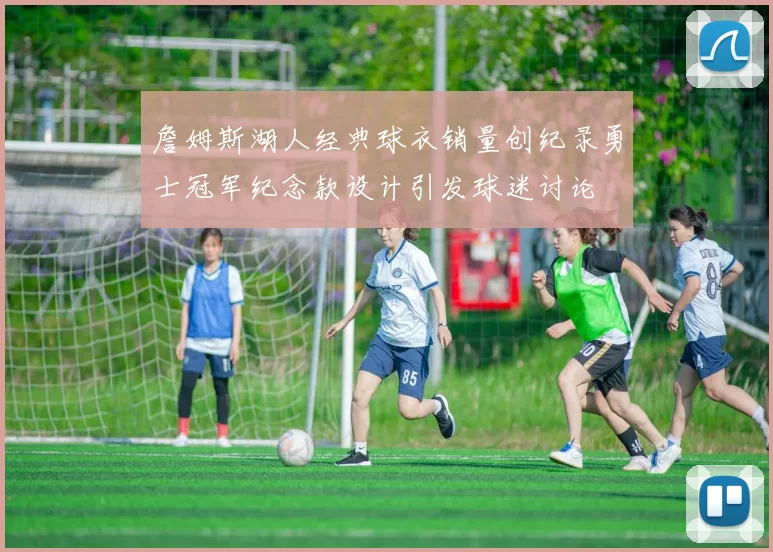 詹姆斯湖人经典球衣销量创纪录勇士冠军纪念款设计引发球迷讨论