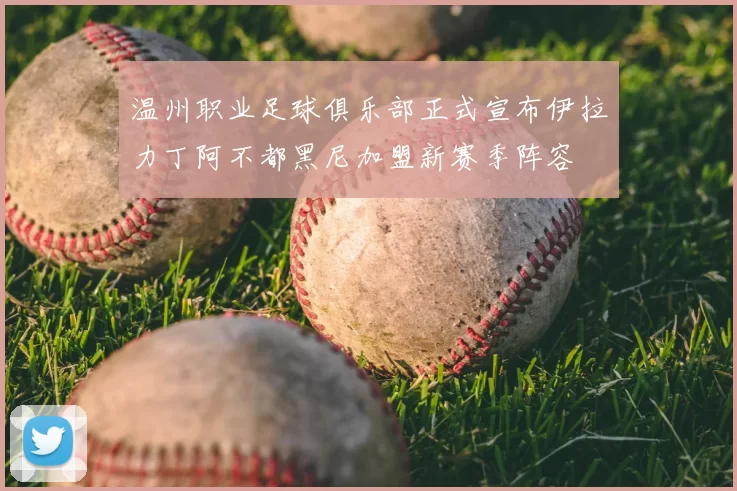 温州职业足球俱乐部正式宣布伊拉力丁阿不都黑尼加盟新赛季阵容