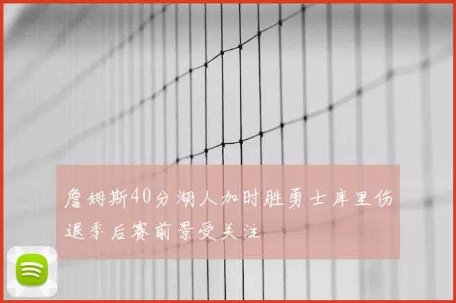詹姆斯40分湖人加时胜勇士库里伤退季后赛前景受关注