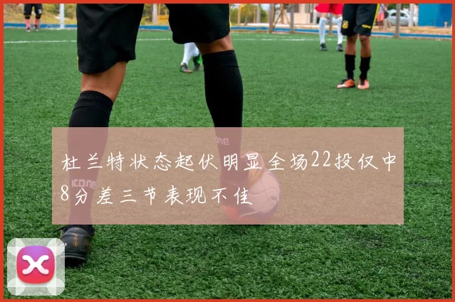 杜兰特状态起伏明显全场22投仅中8分差三节表现不佳